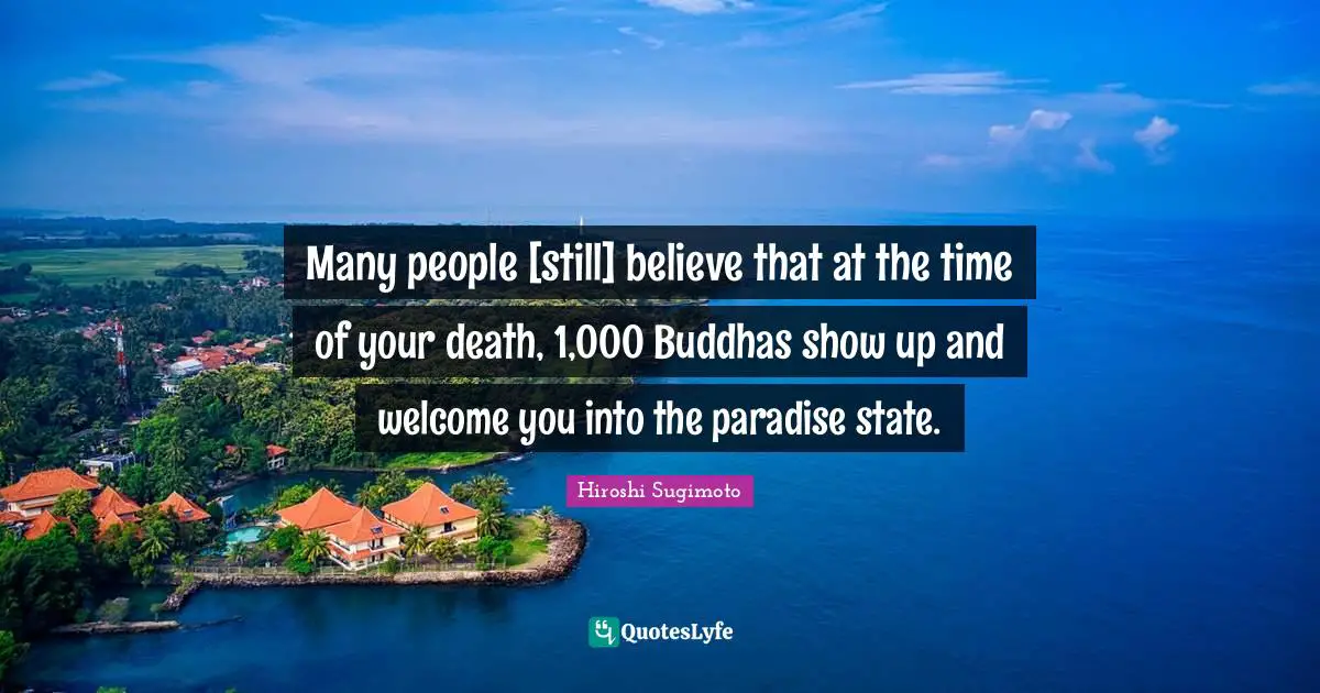 Many people [still] believe that at the time of your death, 1,000 Buddhas show up and welcome you into the paradise state.