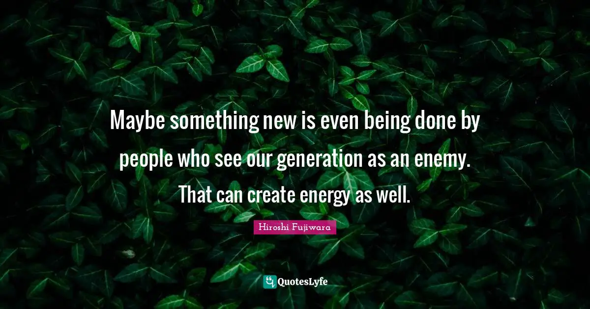 Being Done Quotes: "Maybe something new is even being done by people who see our generation as an enemy. That can create energy as well."