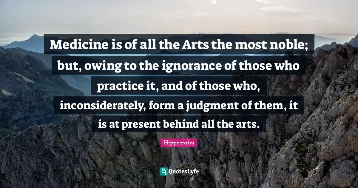 Owing Quotes: "Medicine is of all the Arts the most noble; but, owing to the ignorance of those who practice it, and of those who, inconsiderately, form a judgment of them, it is at present behind all the arts."