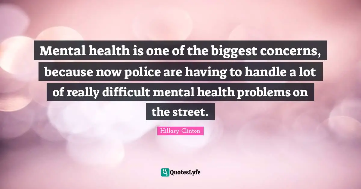 Mental health is one of the biggest concerns, because now police are having to handle a lot of really difficult mental health problems on the street.