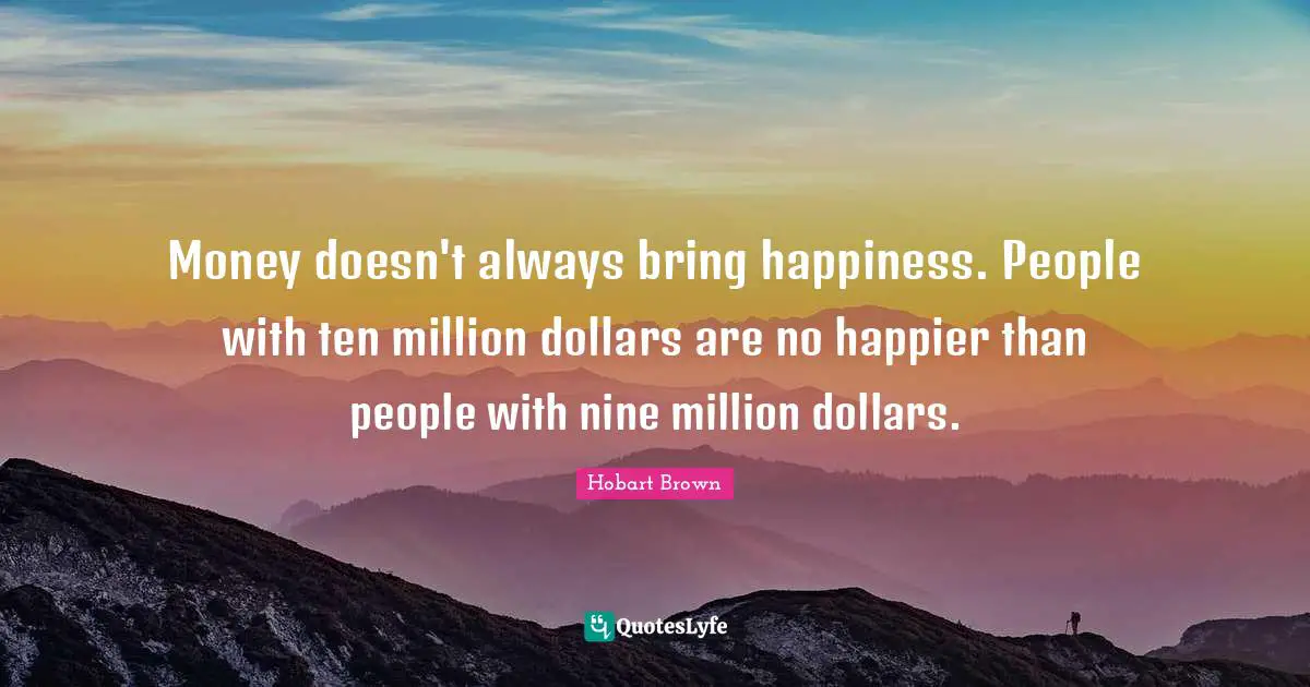 Dollars Quotes: "Money doesn't always bring happiness. People with ten million dollars are no happier than people with nine million dollars."