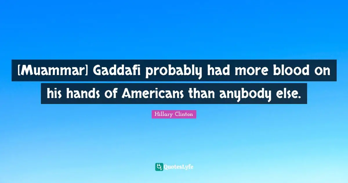 [Muammar] Gaddafi probably had more blood on his hands of Americans than anybody else.