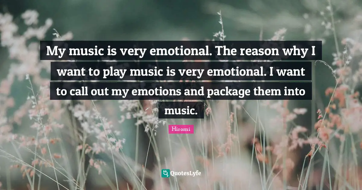 My music is very emotional. The reason why I want to play music is very emotional. I want to call out my emotions and package them into music.