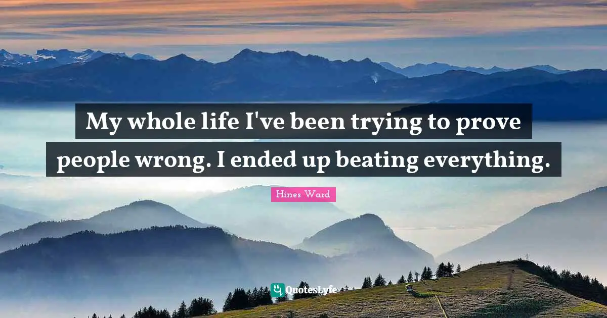 My whole life I've been trying to prove people wrong. I ended up beating everything.