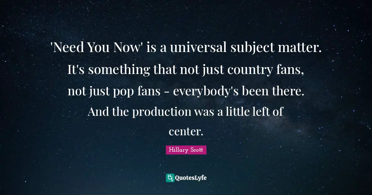 'Need You Now' is a universal subject matter. It's something that not just country fans, not just pop fans - everybody's been there. And the production was a little left of center.
