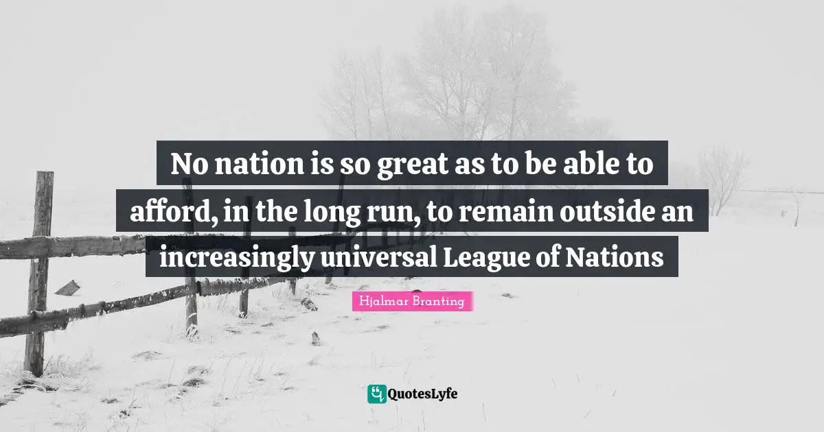 League Quotes: "No nation is so great as to be able to afford, in the long run, to remain outside an increasingly universal League of Nations"