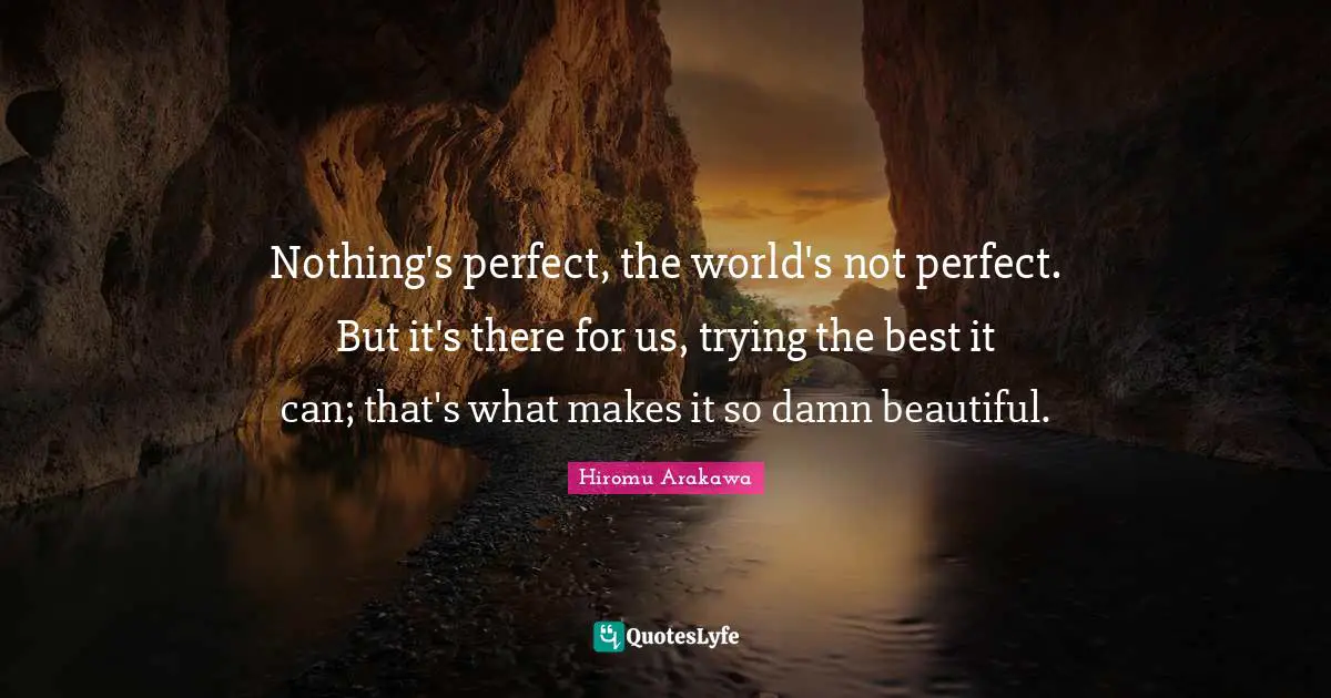 Not Perfect Quotes: "Nothing's perfect, the world's not perfect. But it's there for us, trying the best it can; that's what makes it so damn beautiful."