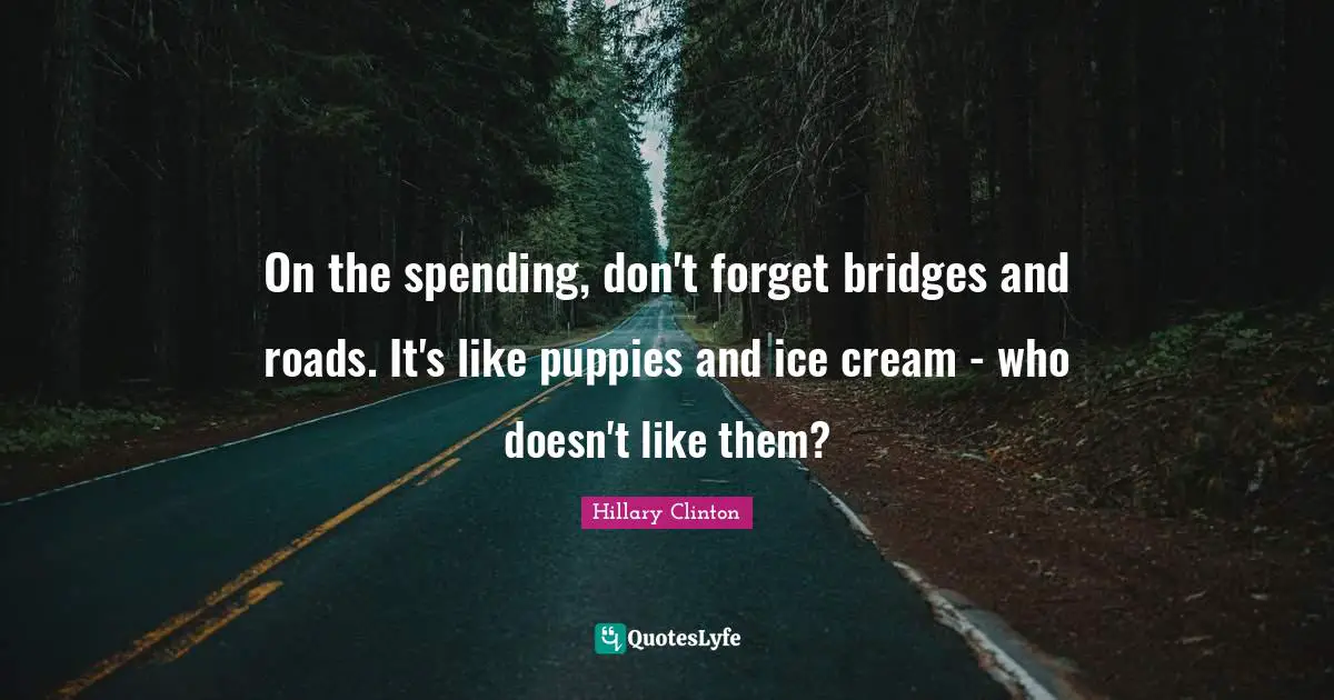 On the spending, don't forget bridges and roads. It's like puppies and ice cream - who doesn't like them?