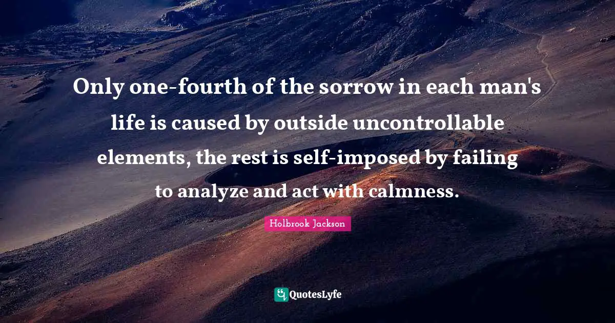 Calmness Quotes: "Only one-fourth of the sorrow in each man's life is caused by outside uncontrollable elements, the rest is self-imposed by failing to analyze and act with calmness."