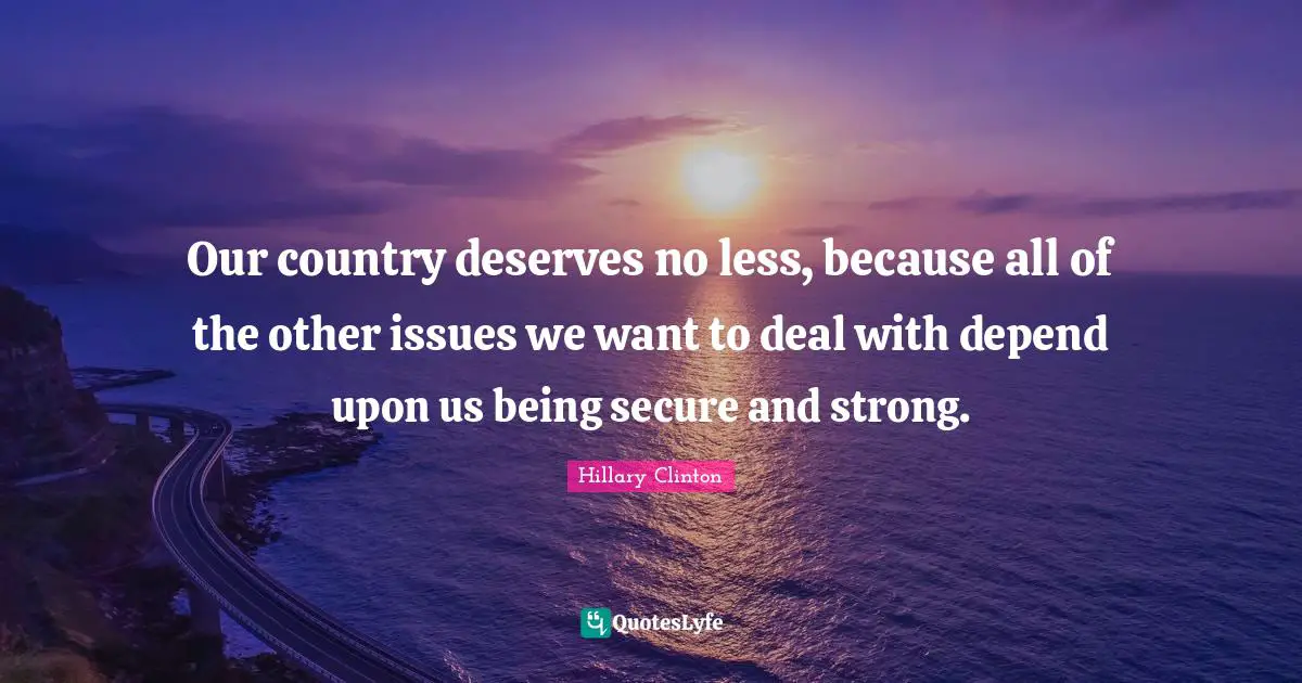 Our country deserves no less, because all of the other issues we want to deal with depend upon us being secure and strong.