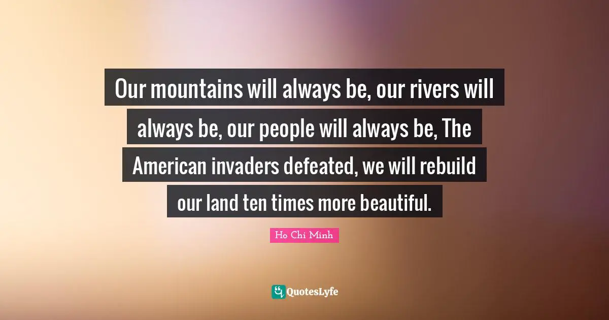 Ho Chi Minh Quotes: Our mountains will always be, our rivers will always be, our people will always be, The American invaders defeated, we will rebuild our land ten times more beautiful.