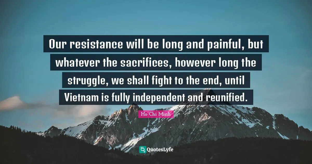 Ho Chi Minh Quotes: Our resistance will be long and painful, but whatever the sacrifices, however long the struggle, we shall fight to the end, until Vietnam is fully independent and reunified.