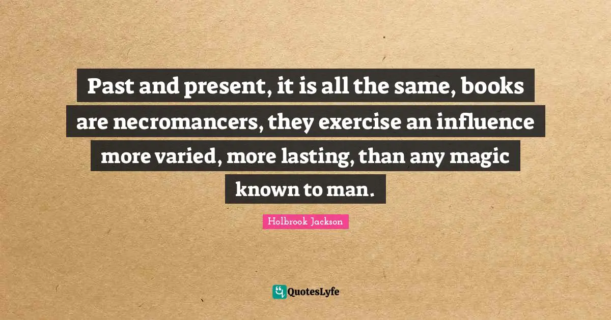 Past and present, it is all the same, books are necromancers, they exercise an influence more varied, more lasting, than any magic known to man.