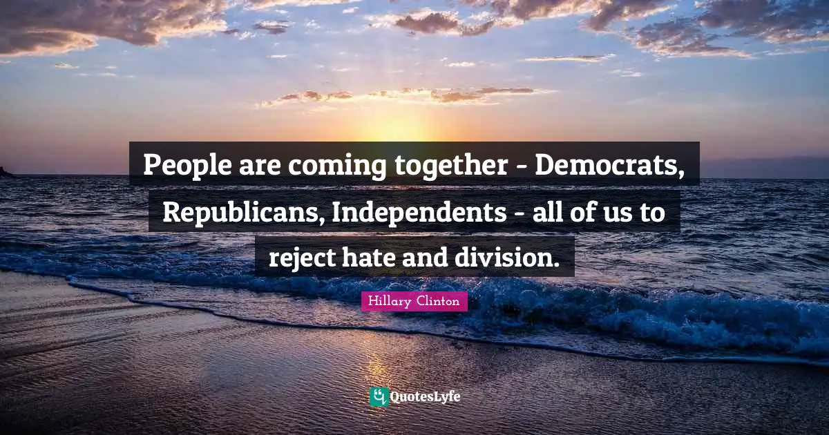 People are coming together - Democrats, Republicans, Independents - all of us to reject hate and division.