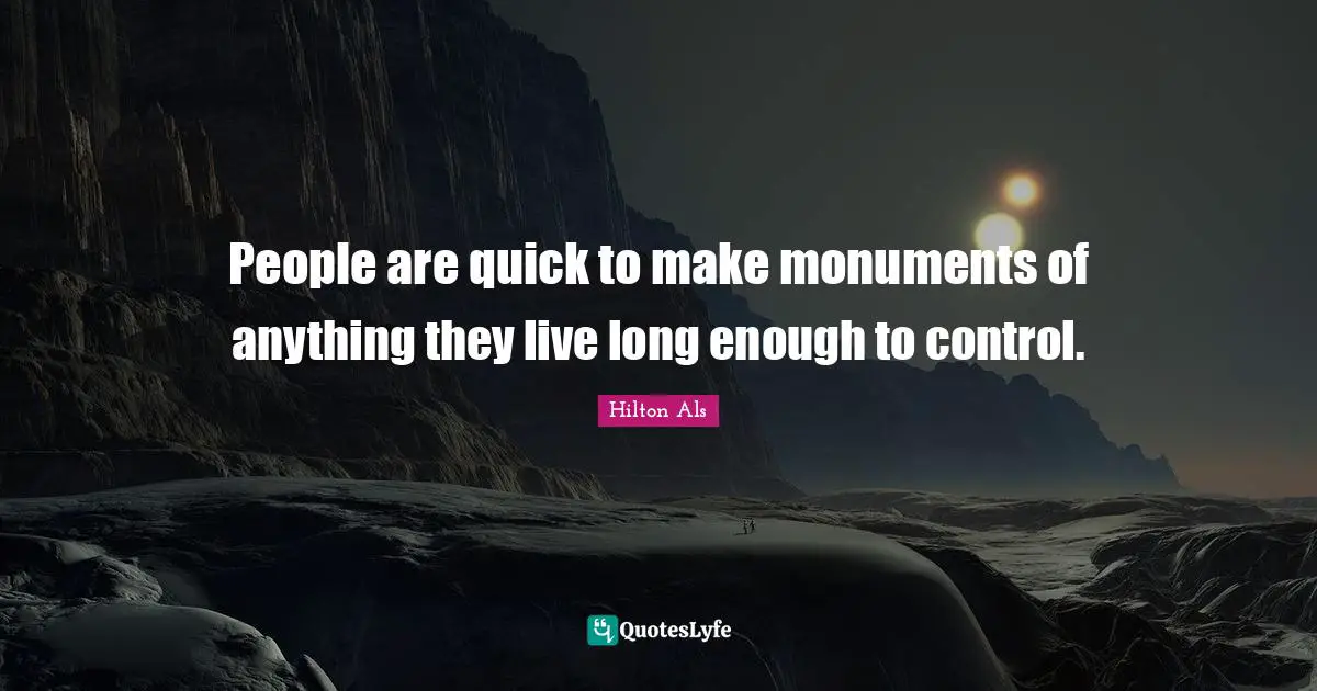 People are quick to make monuments of anything they live long enough to control.