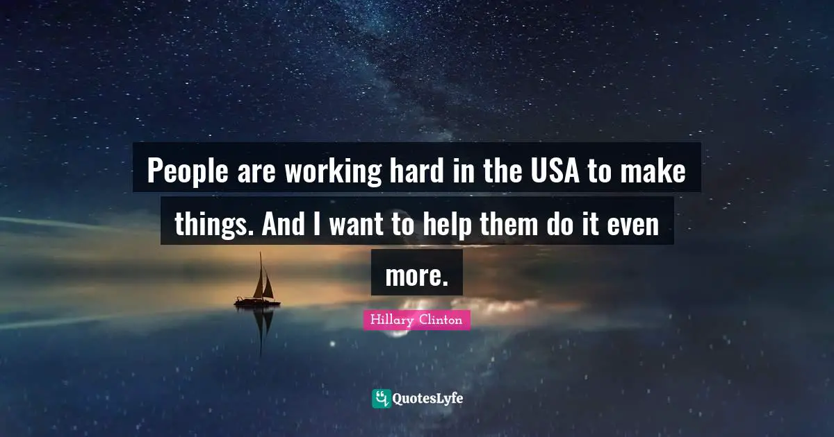 People are working hard in the USA to make things. And I want to help them do it even more.