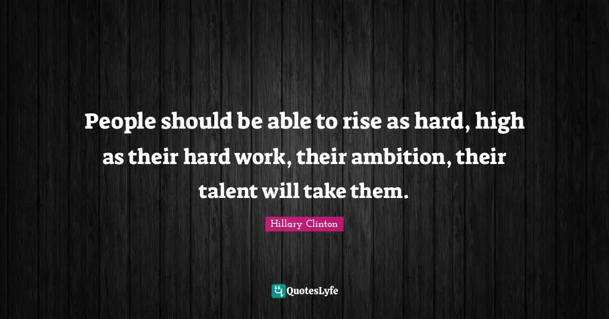People should be able to rise as hard, high as their hard work, their ambition, their talent will take them.
