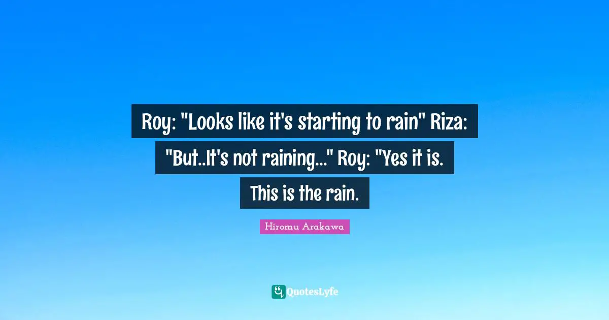 Roy: "Looks like it's starting to rain" Riza: "But..It's not raining..." Roy: "Yes it is. This is the rain.