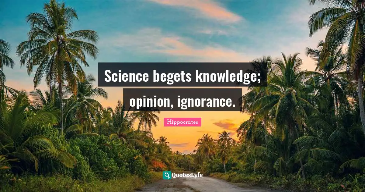 Science begets knowledge; opinion, ignorance.
