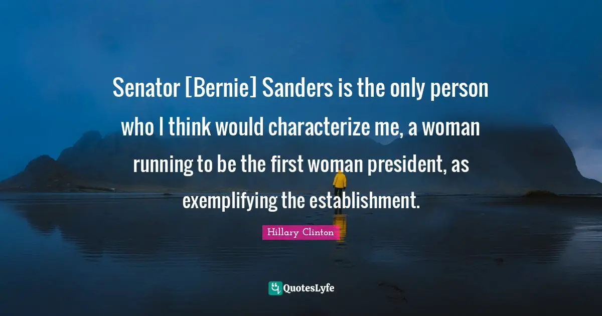 Senator [Bernie] Sanders is the only person who I think would characterize me, a woman running to be the first woman president, as exemplifying the establishment.