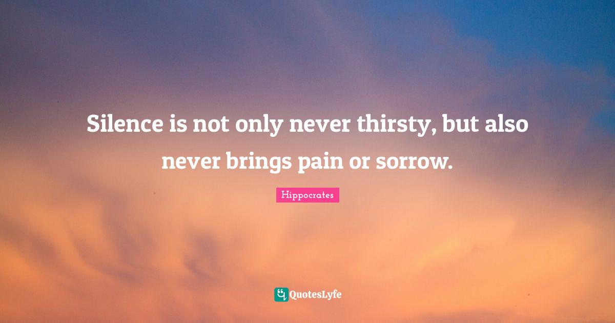 Silence is not only never thirsty, but also never brings pain or sorrow.