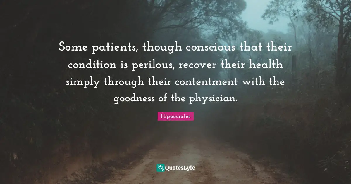 Physicians Quotes: "Some patients, though conscious that their condition is perilous, recover their health simply through their contentment with the goodness of the physician."