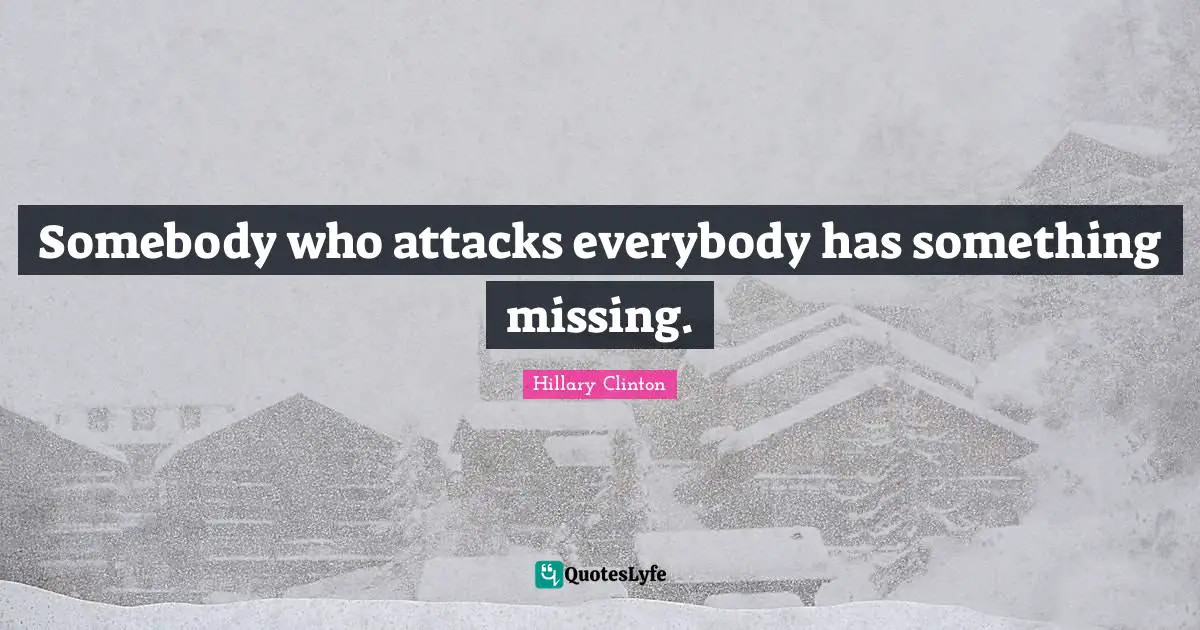 Somebody who attacks everybody has something missing.