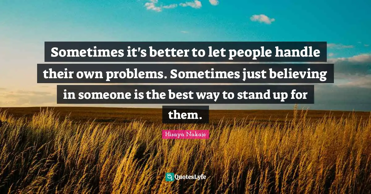 Sometimes it's better to let people handle their own problems. Sometimes just believing in someone is the best way to stand up for them.