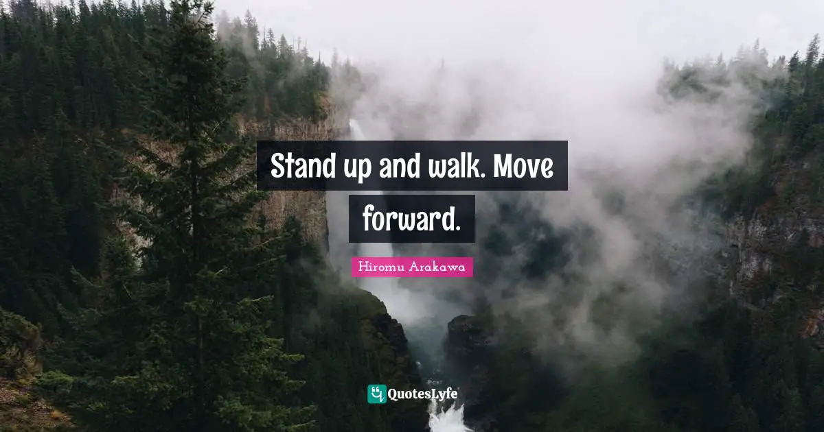 Stand up and walk. Move forward.