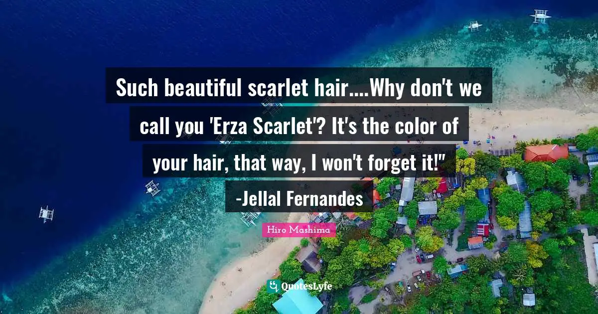 Such beautiful scarlet hair....Why don't we call you 'Erza Scarlet'? It's the color of your hair, that way, I won't forget it!" -Jellal Fernandes