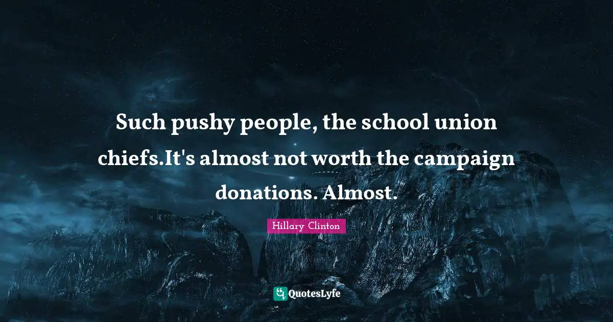 Such pushy people, the school union chiefs.It's almost not worth the campaign donations. Almost.