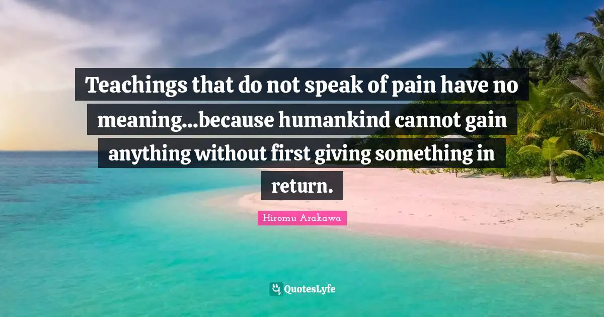 Teachings that do not speak of pain have no meaning...because humankind cannot gain anything without first giving something in return.