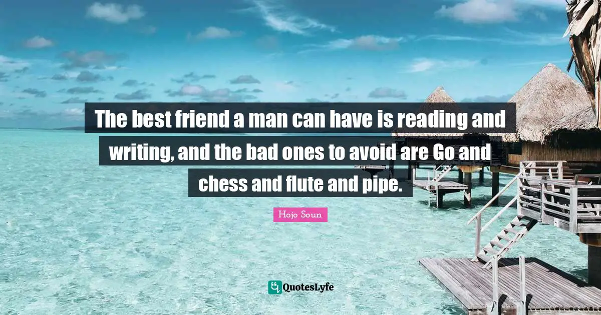 The best friend a man can have is reading and writing, and the bad ones to avoid are Go and chess and flute and pipe.