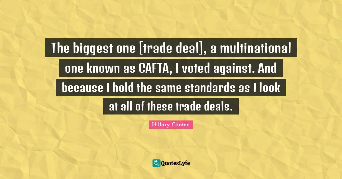 The biggest one [trade deal], a multinational one known as CAFTA, I voted against. And because I hold the same standards as I look at all of these trade deals.