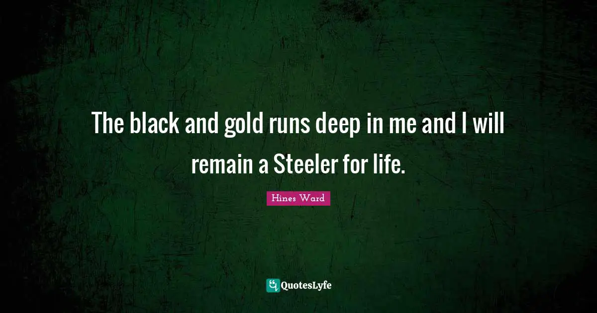 The black and gold runs deep in me and I will remain a Steeler for life.