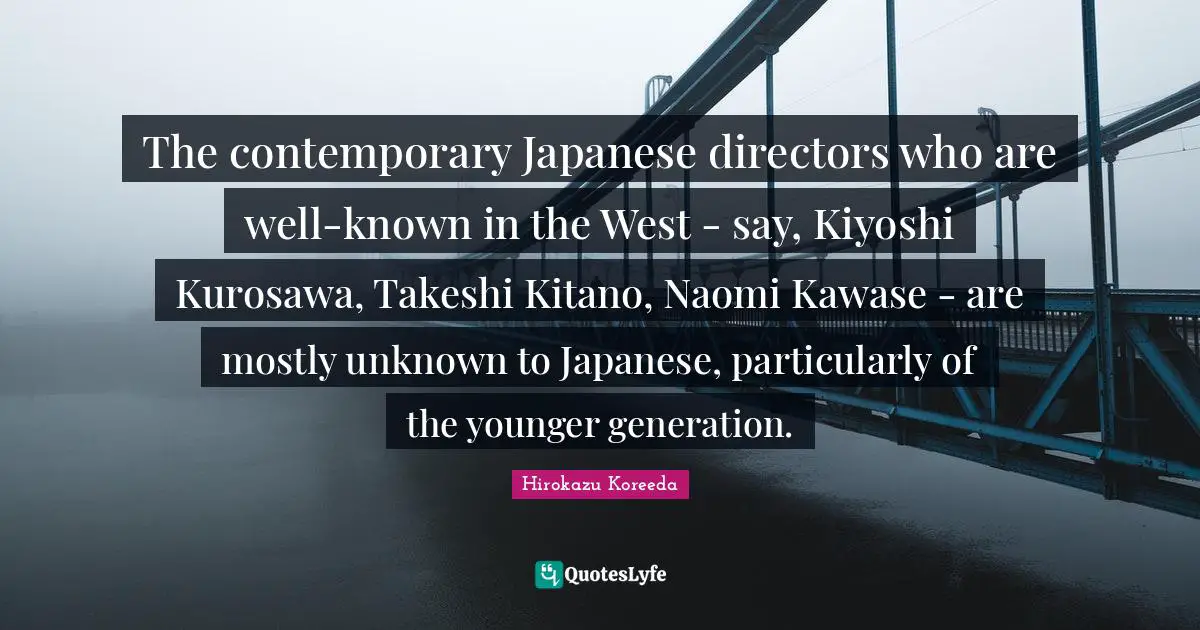 The contemporary Japanese directors who are well-known in the West - say, Kiyoshi Kurosawa, Takeshi Kitano, Naomi Kawase - are mostly unknown to Japanese, particularly of the younger generation.