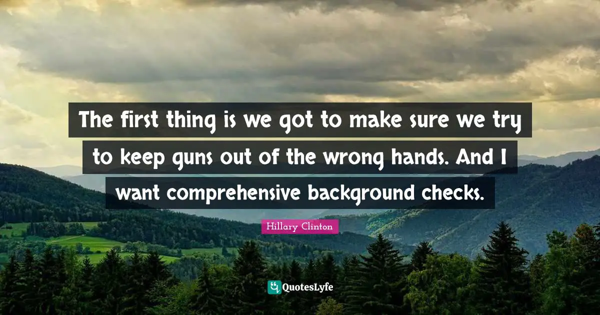 The first thing is we got to make sure we try to keep guns out of the wrong hands. And I want comprehensive background checks.