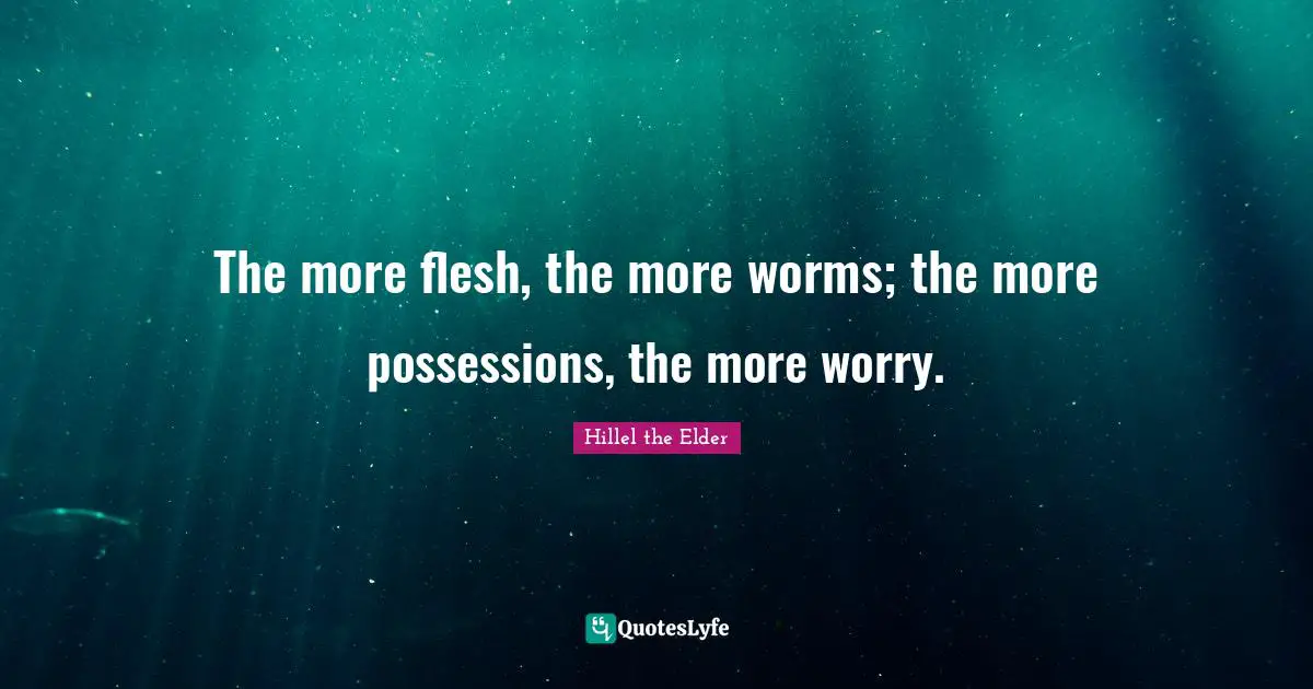 The more flesh, the more worms; the more possessions, the more worry.
