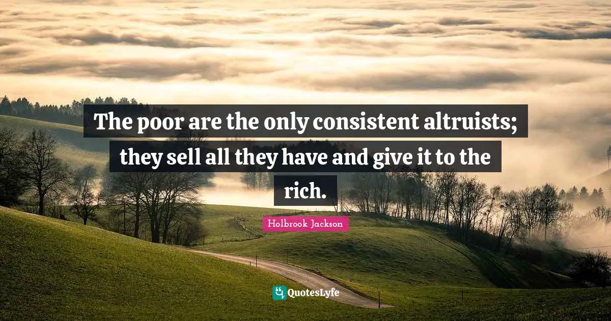 The poor are the only consistent altruists; they sell all they have and give it to the rich.