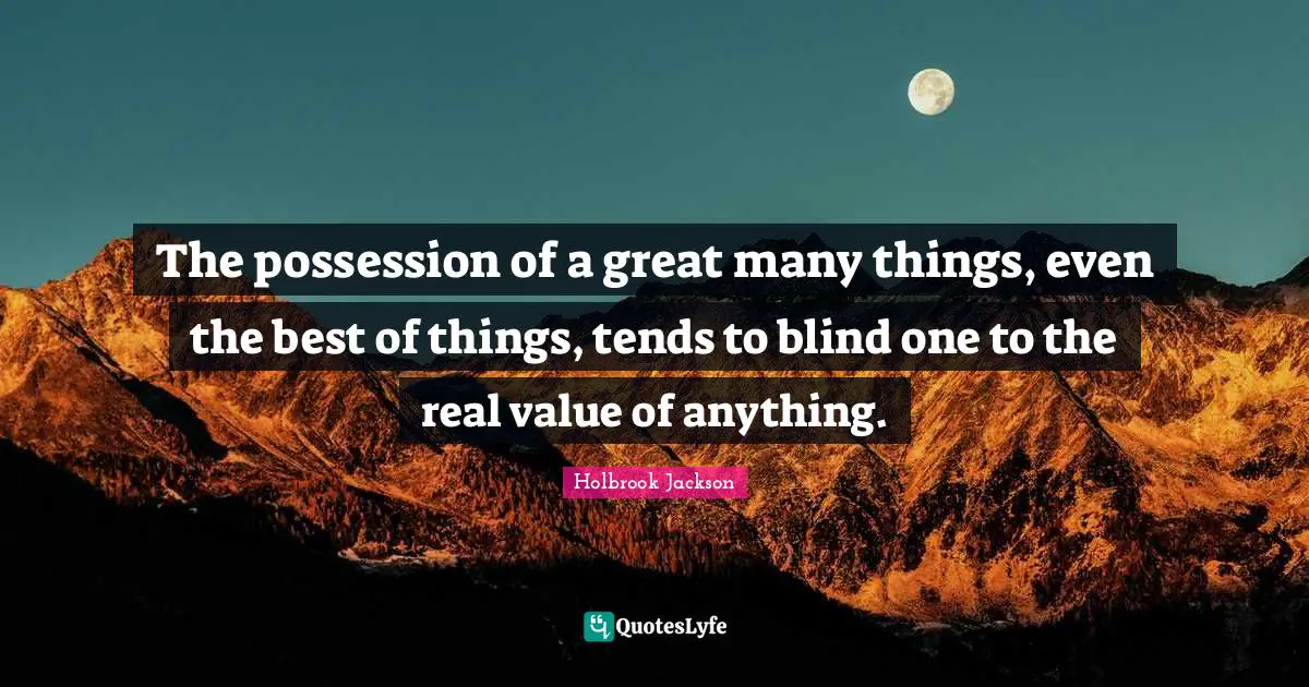 The possession of a great many things, even the best of things, tends to blind one to the real value of anything.