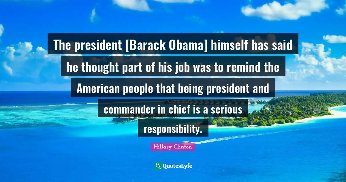 The president [Barack Obama] himself has said he thought part of his job was to remind the American people that being president and commander in chief is a serious responsibility.