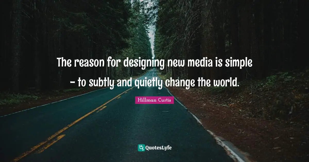The reason for designing new media is simple - to subtly and quietly change the world.