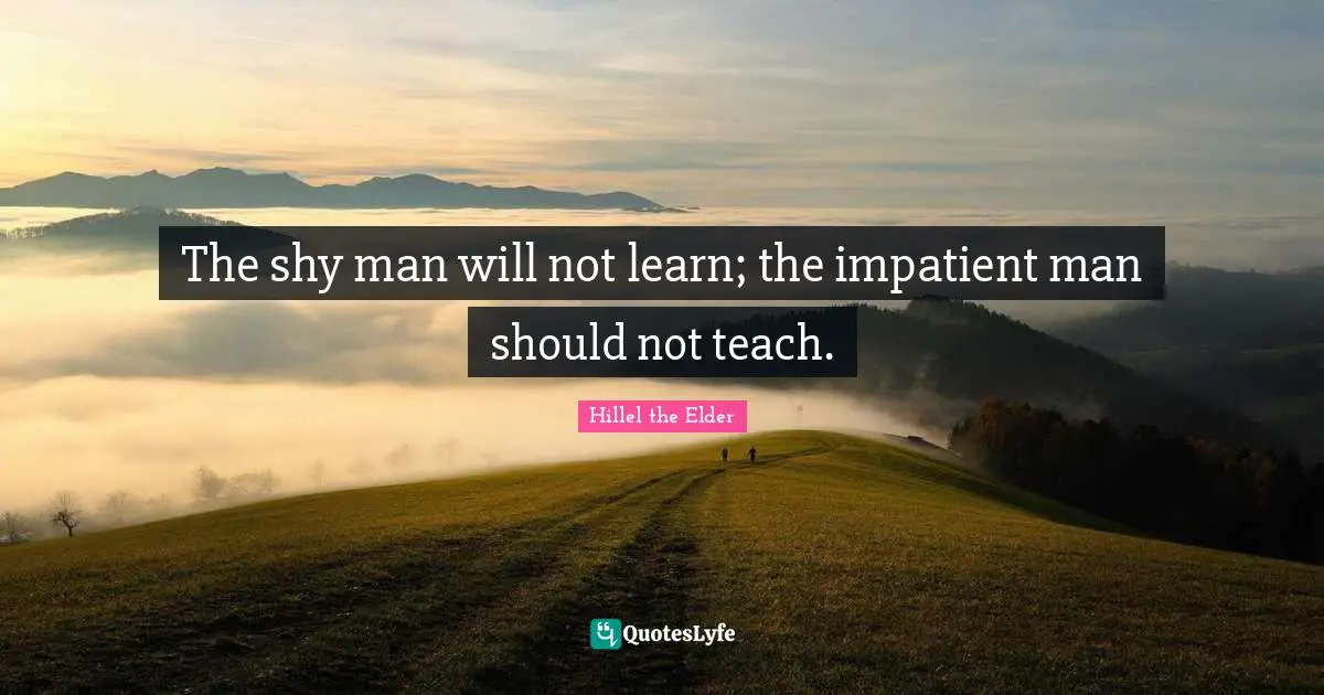 The shy man will not learn; the impatient man should not teach.