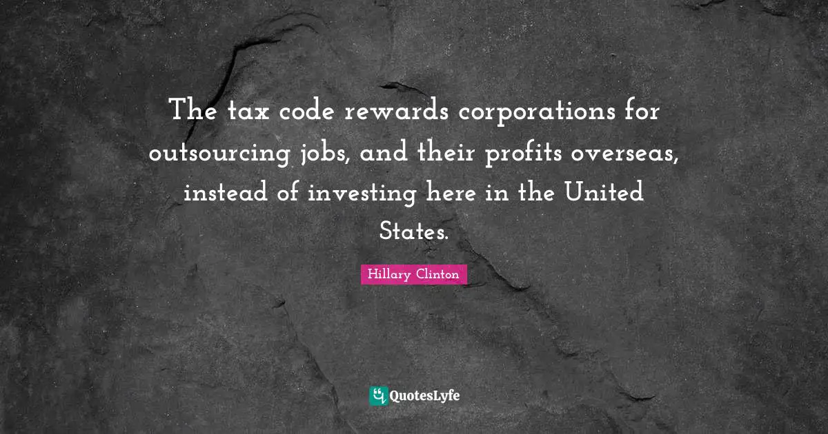 The tax code rewards corporations for outsourcing jobs, and their profits overseas, instead of investing here in the United States.