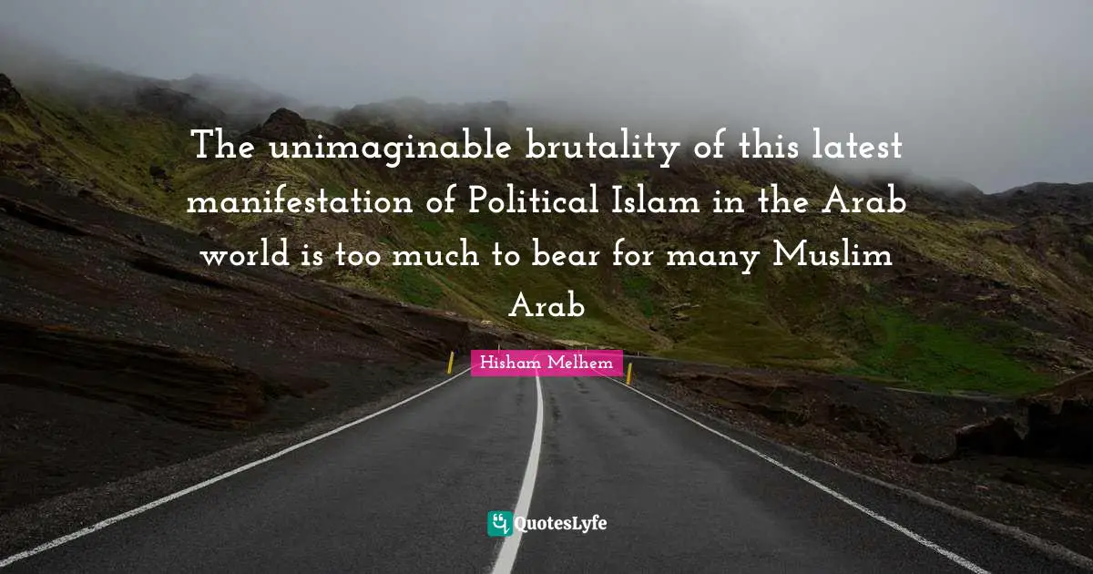 Unimaginable Quotes: "The unimaginable brutality of this latest manifestation of Political Islam in the Arab world is too much to bear for many Muslim Arab"