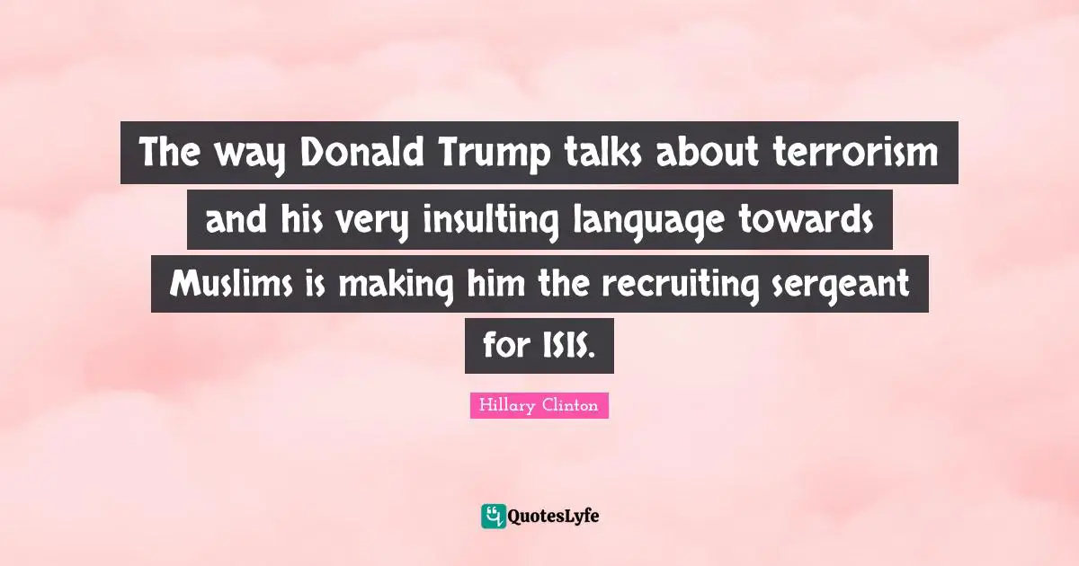 The way Donald Trump talks about terrorism and his very insulting language towards Muslims is making him the recruiting sergeant for ISIS.