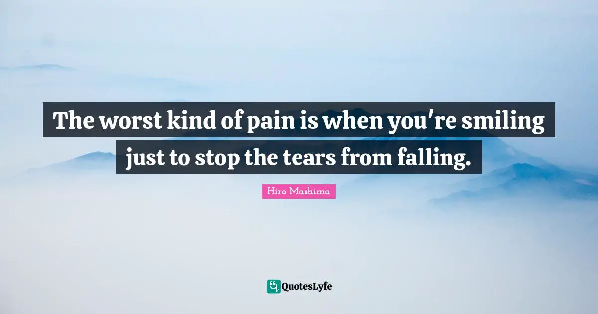 The worst kind of pain is when you're smiling just to stop the tears from falling.