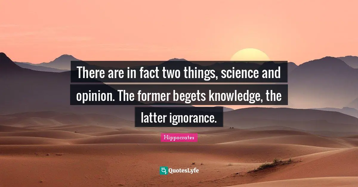 There are in fact two things, science and opinion. The former begets knowledge, the latter ignorance.