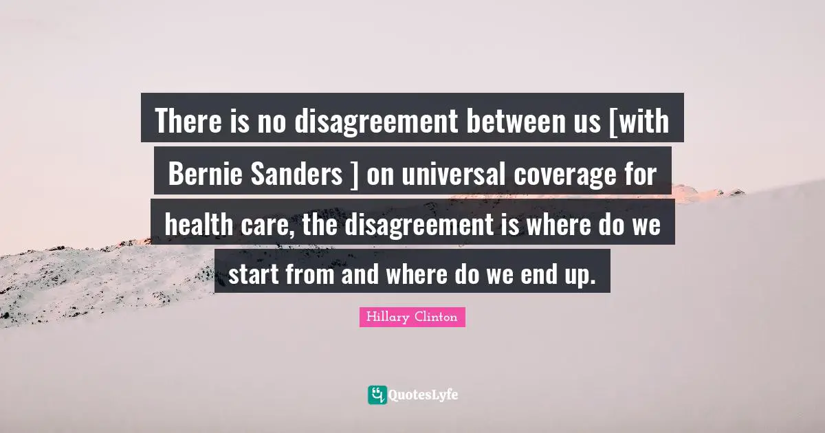 There is no disagreement between us [with Bernie Sanders ] on universal coverage for health care, the disagreement is where do we start from and where do we end up.