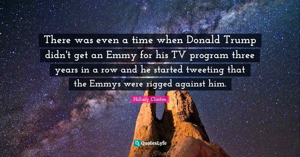There was even a time when Donald Trump didn't get an Emmy for his TV program three years in a row and he started tweeting that the Emmys were rigged against him.